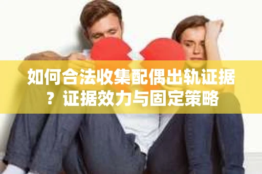 如何合法收集配偶出轨证据？证据效力与固定策略