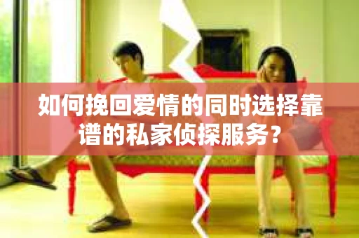 如何挽回爱情的同时选择靠谱的私家侦探服务？