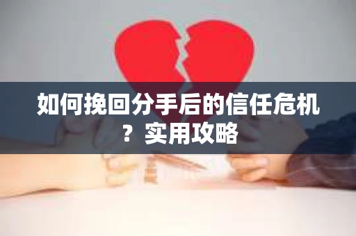 如何挽回分手后的信任危机?实用攻略 如何挽回分手后的信任危机?实用攻略