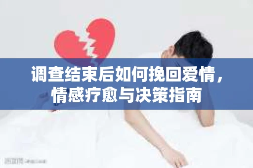 调查结束后如何挽回爱情，情感疗愈与决策指南