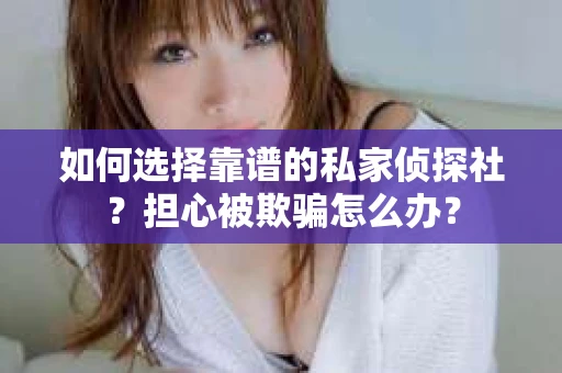 如何选择靠谱的私家侦探社?担心被欺骗怎么办? 如何选择靠谱的私家侦探社?担心被欺骗怎么办?