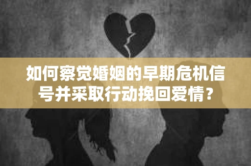 如何察觉婚姻的早期危机信号并采取行动挽回爱情？