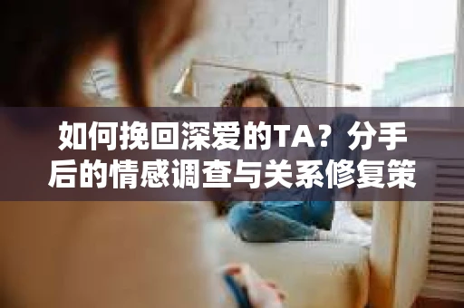 如何挽回深爱的TA？分手后的情感调查与关系修复策略