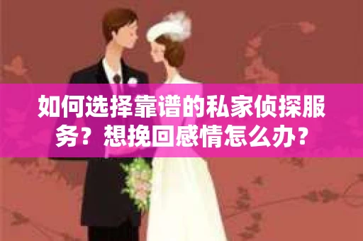 如何选择靠谱的私家侦探服务?想挽回感情怎么办? 如何选择靠谱的私家侦探服务?想挽回感情怎么办?