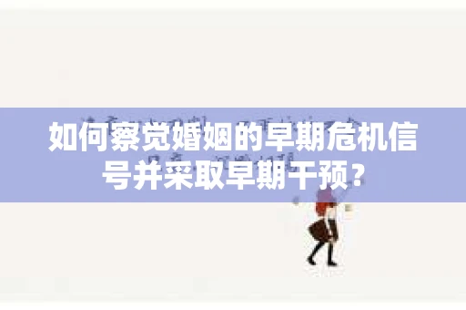 如何察觉婚姻的早期危机信号并采取早期干预？