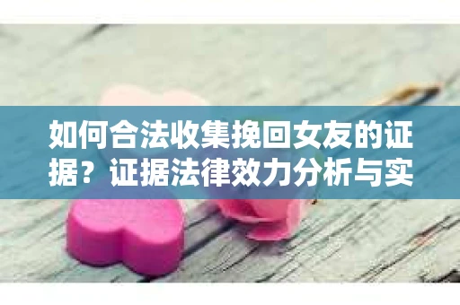 如何合法收集挽回女友的证据?证据法律效力分析与实践指南 如何合法收集挽回女友的证据?证据法律效力分析与实践指南