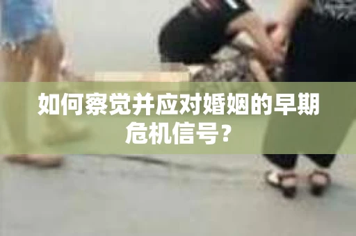 如何察觉并应对婚姻的早期危机信号? 如何察觉并应对婚姻的早期危机信号?