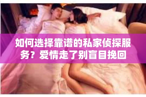 如何选择靠谱的私家侦探服务？爱情走了别盲目挽回