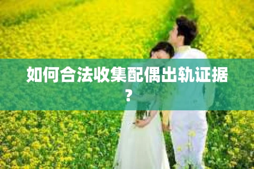 如何合法收集配偶出轨证据？