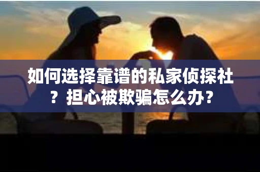 如何选择靠谱的私家侦探社？担心被欺骗怎么办？