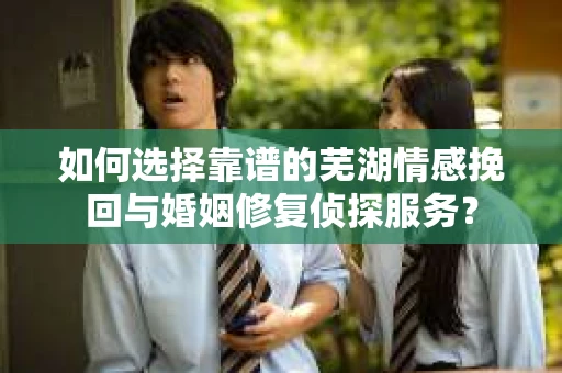 如何选择靠谱的芜湖情感挽回与婚姻修复侦探服务？