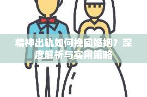 精神出轨如何挽回婚姻？深度解析与实用策略