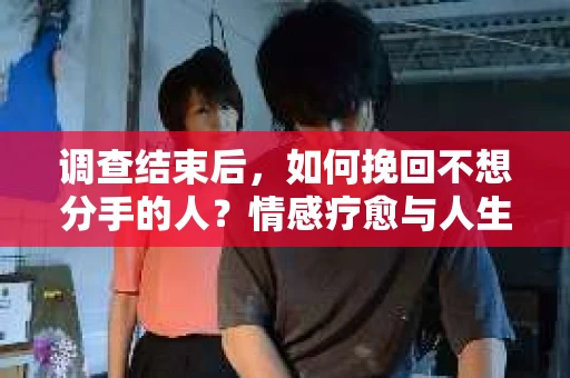 调查结束后，如何挽回不想分手的人？情感疗愈与人生决策的指南
