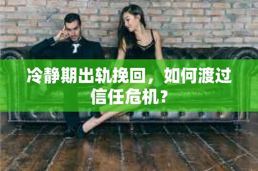 冷静期出轨挽回，如何渡过信任危机？