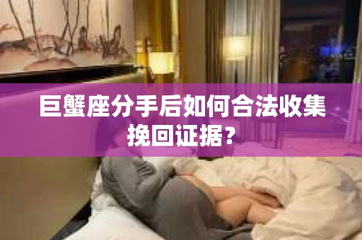 巨蟹座分手后如何合法收集挽回证据？