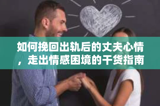 如何挽回出轨后的丈夫心情，走出情感困境的干货指南