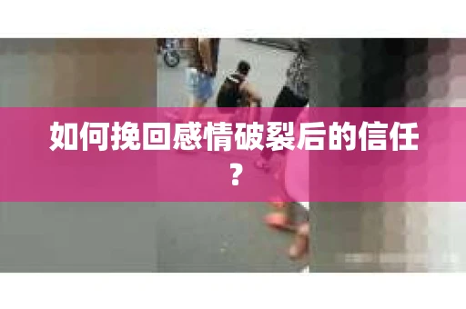 如何挽回感情破裂后的信任？