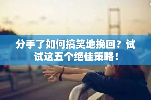 分手了如何搞笑地挽回?试试这五个绝佳策略! 分手了如何搞笑地挽回?试试这五个绝佳策略!
