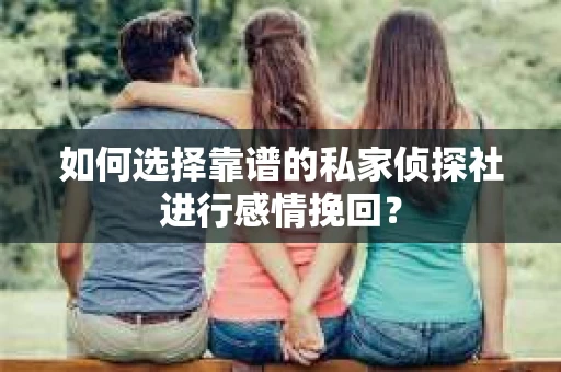 如何选择靠谱的私家侦探社进行感情挽回? 如何选择靠谱的私家侦探社进行感情挽回?