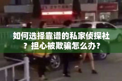 如何选择靠谱的私家侦探社?担心被欺骗怎么办? 如何选择靠谱的私家侦探社?担心被欺骗怎么办?