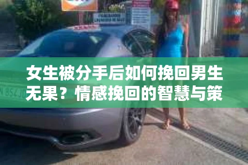 女生被分手后如何挽回男生无果？情感挽回的智慧与策略