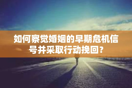 如何察觉婚姻的早期危机信号并采取行动挽回? 如何察觉婚姻的早期危机信号并采取行动挽回?