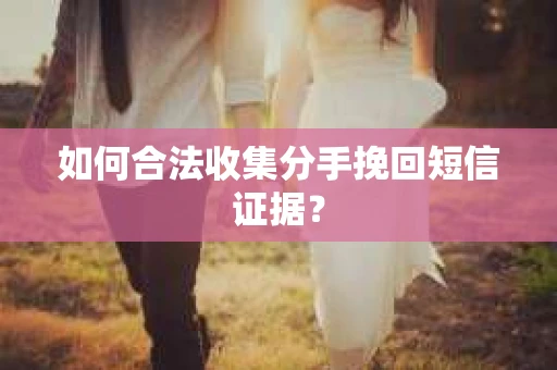 如何合法收集分手挽回短信证据？