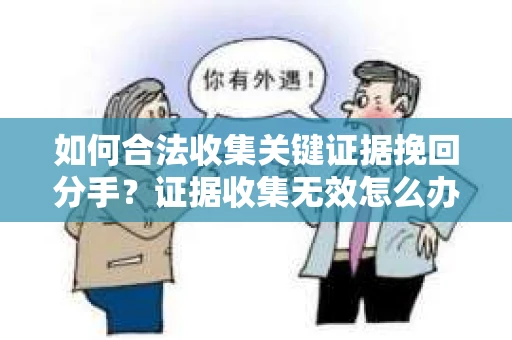 如何合法收集关键证据挽回分手？证据收集无效怎么办？