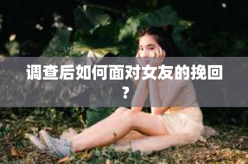 调查后如何面对女友的挽回? 调查后如何面对女友的挽回?