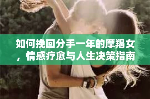 如何挽回分手一年的摩羯女，情感疗愈与人生决策指南