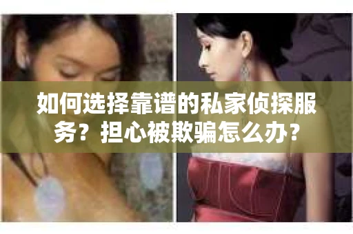 如何选择靠谱的私家侦探服务?担心被欺骗怎么办? 如何选择靠谱的私家侦探服务?担心被欺骗怎么办?