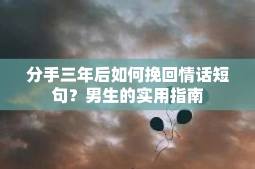 分手三年后如何挽回情话短句？男生的实用指南