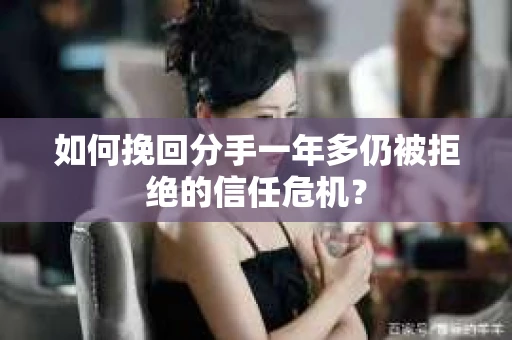 如何挽回分手一年多仍被拒绝的信任危机？