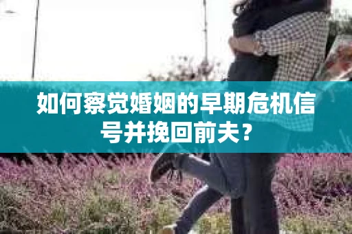 如何察觉婚姻的早期危机信号并挽回前夫？