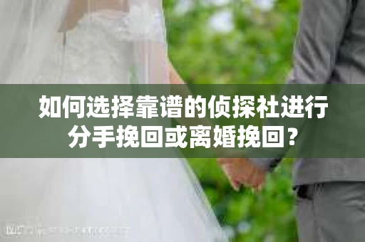 如何选择靠谱的侦探社进行分手挽回或离婚挽回？