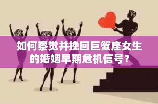 如何察觉并挽回巨蟹座女生的婚姻早期危机信号？