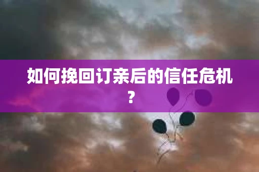 如何挽回订亲后的信任危机？