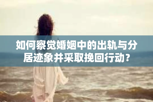如何察觉婚姻中的出轨与分居迹象并采取挽回行动？