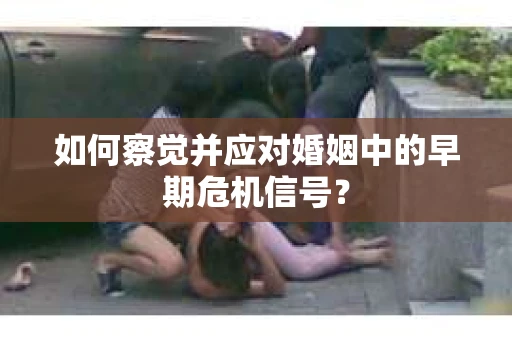 如何察觉并应对婚姻中的早期危机信号? 如何察觉并应对婚姻中的早期危机信号?