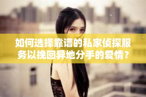 如何选择靠谱的私家侦探服务以挽回异地分手的爱情? 如何选择靠谱的私家侦探服务以挽回异地分手的爱情?