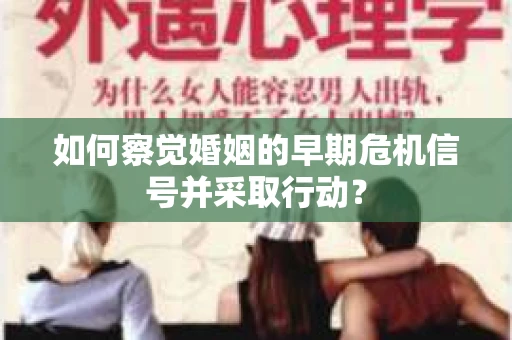 如何察觉婚姻的早期危机信号并采取行动? 如何察觉婚姻的早期危机信号并采取行动?