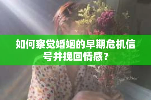 如何察觉婚姻的早期危机信号并挽回情感？