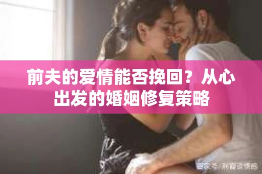 前夫的爱情能否挽回?从心出发的婚姻修复策略 前夫的爱情能否挽回?从心出发的婚姻修复策略