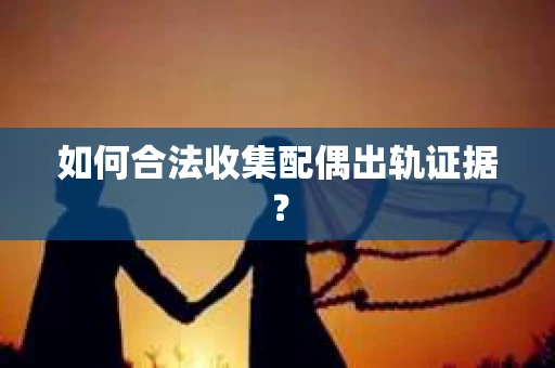 如何合法收集配偶出轨证据？