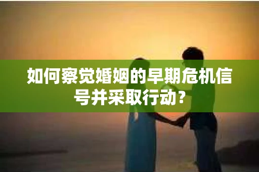 如何察觉婚姻的早期危机信号并采取行动？