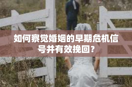 如何察觉婚姻的早期危机信号并有效挽回? 如何察觉婚姻的早期危机信号并有效挽回?