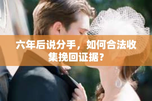 六年后说分手，如何合法收集挽回证据？