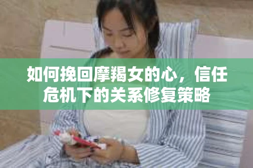 如何挽回摩羯女的心,信任危机下的关系修复策略 如何挽回摩羯女的心,信任危机下的关系修复策略