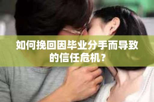 如何挽回因毕业分手而导致的信任危机? 如何挽回因毕业分手而导致的信任危机?
