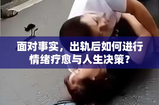 面对事实，出轨后如何进行情绪疗愈与人生决策？